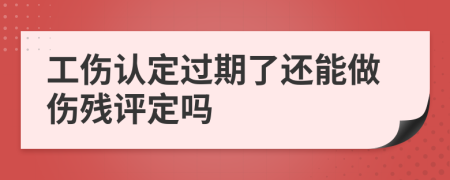 工伤认定过期了还能做伤残评定吗