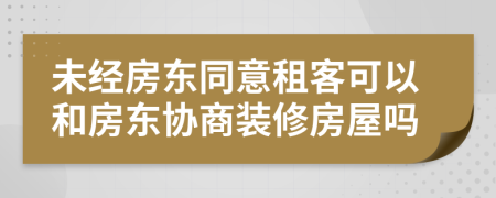 未经房东同意租客可以和房东协商装修房屋吗