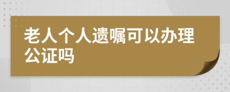 老人个人遗嘱可以办理公证吗