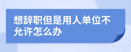 想辞职但是用人单位不允许怎么办