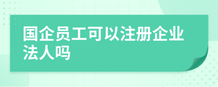 国企员工可以注册企业法人吗