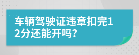 车辆驾驶证违章扣完12分还能开吗？