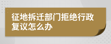 征地拆迁部门拒绝行政复议怎么办