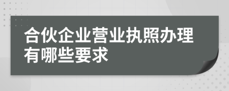 合伙企业营业执照办理有哪些要求