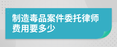 制造毒品案件委托律师费用要多少