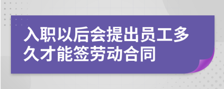 入职以后会提出员工多久才能签劳动合同