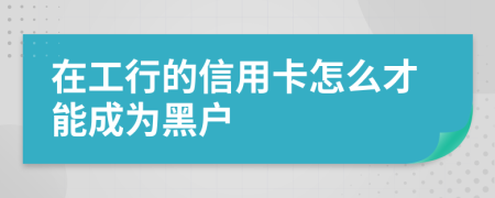 在工行的信用卡怎么才能成为黑户