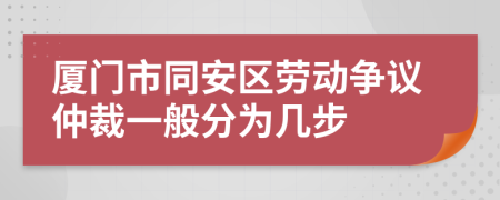 厦门市同安区劳动争议仲裁一般分为几步