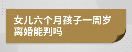 女儿六个月孩子一周岁离婚能判吗