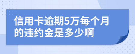 信用卡逾期5万每个月的违约金是多少啊