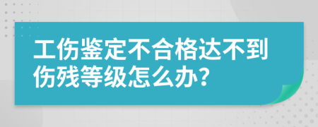 工伤鉴定不合格达不到伤残等级怎么办？