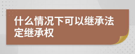 什么情况下可以继承法定继承权