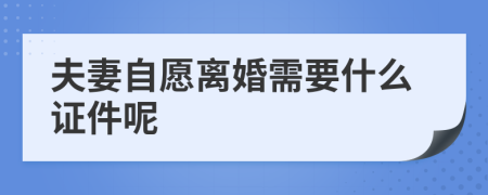 夫妻自愿离婚需要什么证件呢