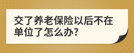 交了养老保险以后不在单位了怎么办?