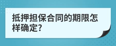 抵押担保合同的期限怎样确定?