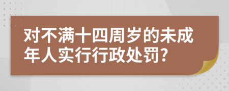 对不满十四周岁的未成年人实行行政处罚?