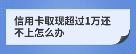 信用卡取现超过1万还不上怎么办