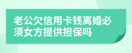 老公欠信用卡钱离婚必须女方提供担保吗