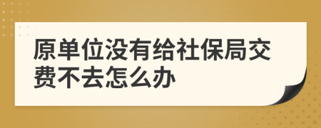 原单位没有给社保局交费不去怎么办