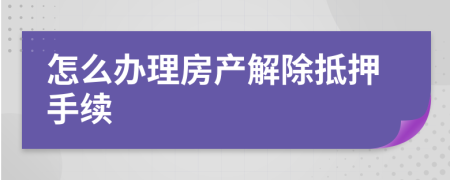 怎么办理房产解除抵押手续