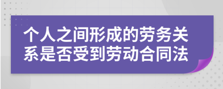 个人之间形成的劳务关系是否受到劳动合同法