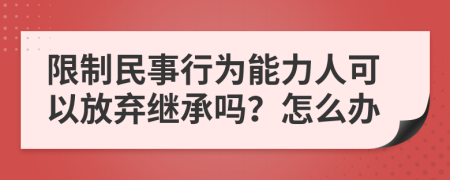 限制民事行为能力人可以放弃继承吗？怎么办