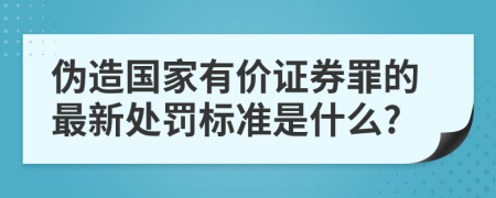 伪造国家有价证券罪的最新处罚标准是什么?