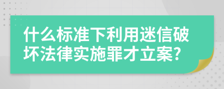 什么标准下利用迷信破坏法律实施罪才立案?