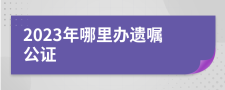 2023年哪里办遗嘱公证