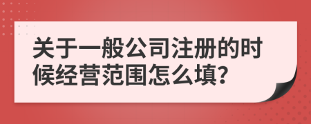 关于一般公司注册的时候经营范围怎么填？