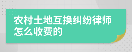 农村土地互换纠纷律师怎么收费的