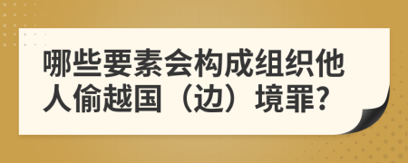哪些要素会构成组织他人偷越国（边）境罪?