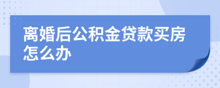 离婚后公积金贷款买房怎么办
