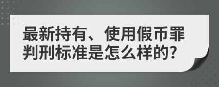 最新持有、使用假币罪判刑标准是怎么样的?