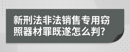 新刑法非法销售专用窃照器材罪既遂怎么判?