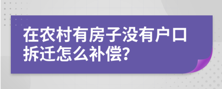 在农村有房子没有户口拆迁怎么补偿？