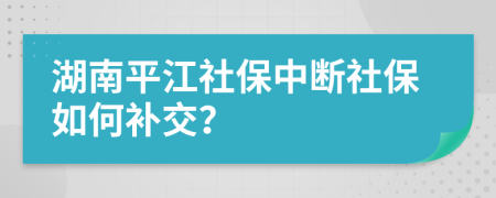 湖南平江社保中断社保如何补交？