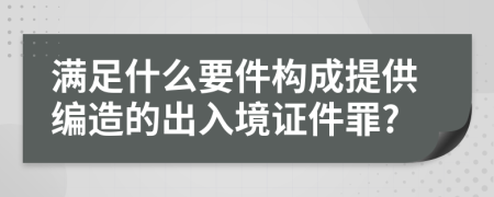 满足什么要件构成提供编造的出入境证件罪?