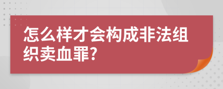 怎么样才会构成非法组织卖血罪?