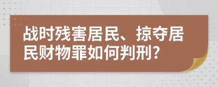 战时残害居民、掠夺居民财物罪如何判刑?