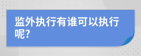 监外执行有谁可以执行呢?