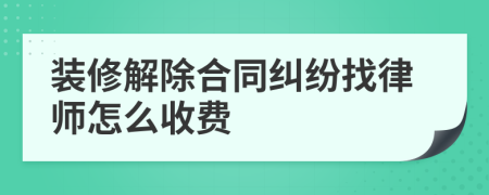 装修解除合同纠纷找律师怎么收费