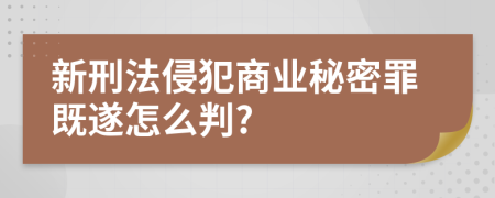 新刑法侵犯商业秘密罪既遂怎么判?