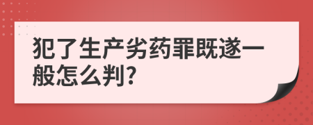 犯了生产劣药罪既遂一般怎么判?