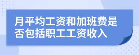 月平均工资和加班费是否包括职工工资收入