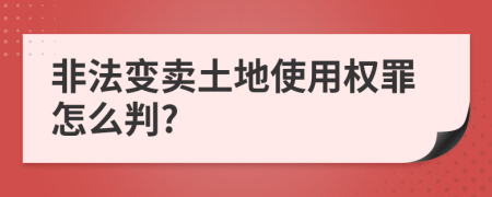 非法变卖土地使用权罪怎么判?