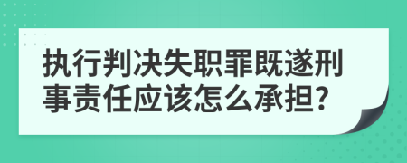 执行判决失职罪既遂刑事责任应该怎么承担?