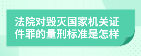 法院对毁灭国家机关证件罪的量刑标准是怎样