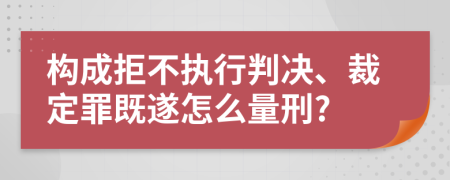 构成拒不执行判决、裁定罪既遂怎么量刑?