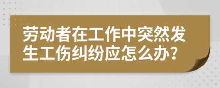 劳动者在工作中突然发生工伤纠纷应怎么办？